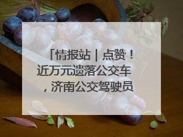情报站｜点赞！近万元遗落公交车，济南公交驾驶员乘客接力还失主