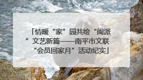 情暖“家”园共绘“闽派”文艺新篇——南平市文联“会员回家月”活动纪实