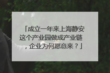 成立一年来上海静安这个产业园做成产业链，企业为何愿意来？