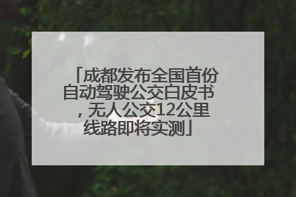成都发布全国首份自动驾驶公交白皮书，无人公交12公里线路即将实测
