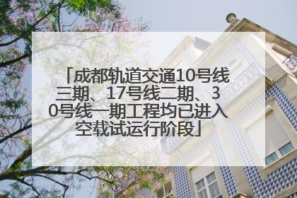 成都轨道交通10号线三期、17号线二期、30号线一期工程均已进入空载试运行阶段