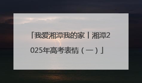 我爱湘潭我的家丨湘潭2025年高考表情（一）