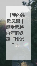 我的铁路风景︱感受跨越百年的铁路“印记”