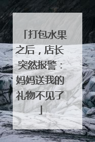 打包水果之后，店长突然报警：妈妈送我的礼物不见了