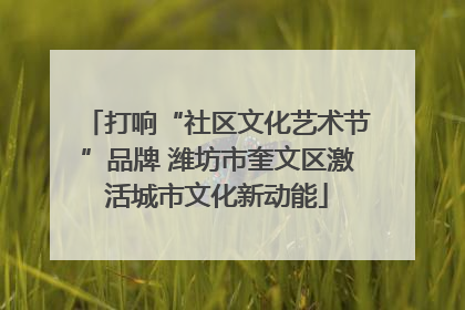 打响“社区文化艺术节”品牌 潍坊市奎文区激活城市文化新动能