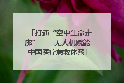 打通“空中生命走廊”——无人机赋能中国医疗急救体系