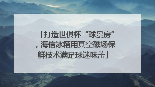 打造世俱杯“球景房”，海信冰箱用真空磁场保鲜技术满足球迷味蕾