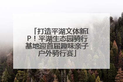 打造平湖文体新IP！平湖生态园骑行基地迎首届趣味亲子户外骑行赛