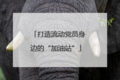 打造流动党员身边的“加油站”