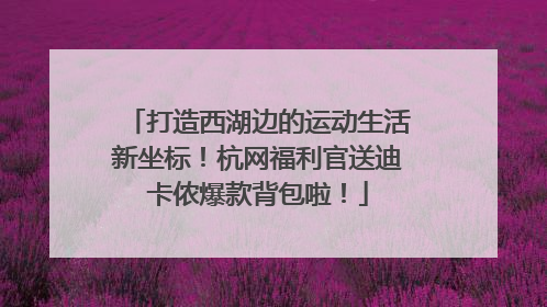 打造西湖边的运动生活新坐标！杭网福利官送迪卡侬爆款背包啦！