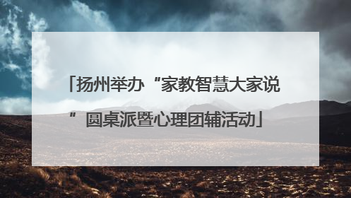 扬州举办“家教智慧大家说”圆桌派暨心理团辅活动