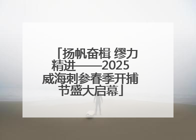 扬帆奋楫 缪力精进——2025威海刺参春季开捕节盛大启幕