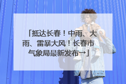 抵达长春！中雨、大雨、雷暴大风！长春市气象局最新发布→