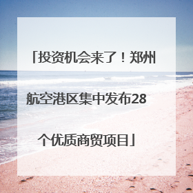 投资机会来了！郑州航空港区集中发布28个优质商贸项目