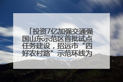 投资7亿加强交通强国山东示范区首批试点任务建设，招远市“四好农村路”示范环线为乡村振兴“开路”