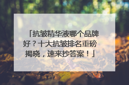 抗皱精华液哪个品牌好？十大抗皱排名重磅揭晓，速来抄答案！