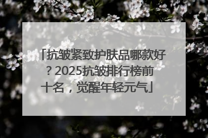 抗皱紧致护肤品哪款好？2025抗皱排行榜前十名，觉醒年轻元气