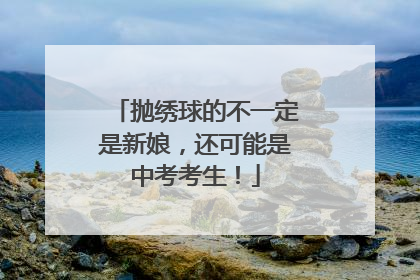 抛绣球的不一定是新娘，还可能是中考考生！