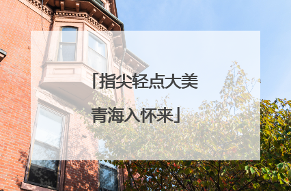指尖轻点大美青海入怀来