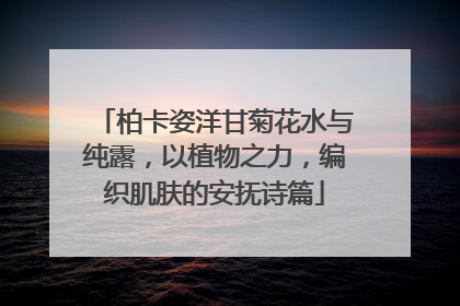 柏卡姿洋甘菊花水与纯露，以植物之力，编织肌肤的安抚诗篇