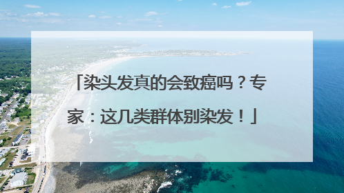 染头发真的会致癌吗？专家：这几类群体别染发！