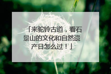 来驼铃古道，看石景山的文化和自然遗产日怎么过！