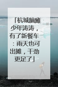 杭城脑瘫少年涛涛，有了新餐车：雨天也可出摊，干劲更足了