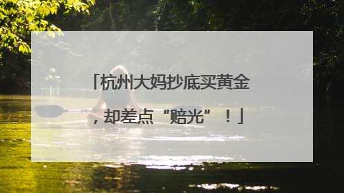杭州大妈抄底买黄金，却差点“赔光”！