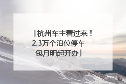 杭州车主看过来！2.3万个泊位停车包月明起开办