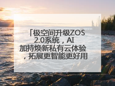 极空间升级ZOS 2.0系统，AI加持焕新私有云体验，拓展更智能更好用的NAS生态