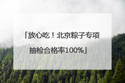 放心吃！北京粽子专项抽检合格率100%