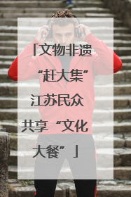 文物非遗“赶大集” 江苏民众共享“文化大餐”