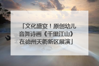 文化盛宴！原创幼儿音舞诗画《千里江山》在德州天衢新区展演