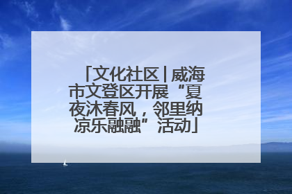 文化社区│威海市文登区开展“夏夜沐春风，邻里纳凉乐融融”活动