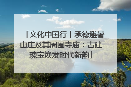文化中国行丨承德避暑山庄及其周围寺庙：古建瑰宝焕发时代新韵
