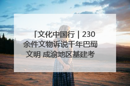 文化中国行｜230余件文物诉说千年巴蜀文明 成渝地区基建考古成果展开展