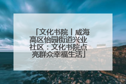 文化书院丨威海高区怡园街道兴业社区：文化书院点亮群众幸福生活