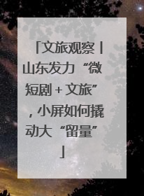 文旅观察丨山东发力“微短剧＋文旅”，小屏如何撬动大“留量”