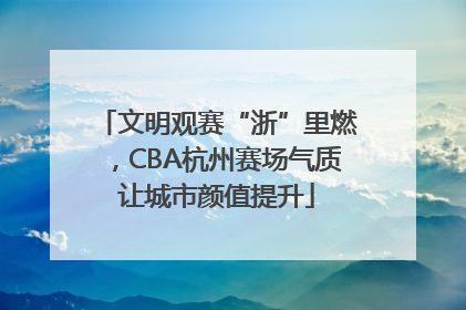 文明观赛“浙”里燃，CBA杭州赛场气质让城市颜值提升