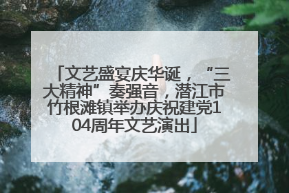 文艺盛宴庆华诞，“三大精神”奏强音，潜江市竹根滩镇举办庆祝建党104周年文艺演出