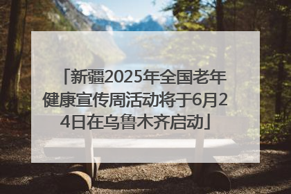 新疆2025年全国老年健康宣传周活动将于6月24日在乌鲁木齐启动