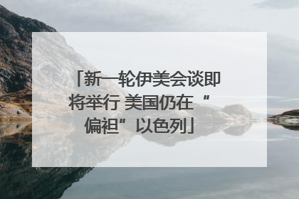 新一轮伊美会谈即将举行 美国仍在“偏袒”以色列