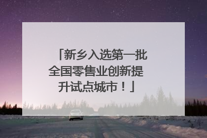新乡入选第一批全国零售业创新提升试点城市！