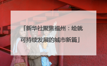新华社聚焦福州：绘就可持续发展的城市新篇