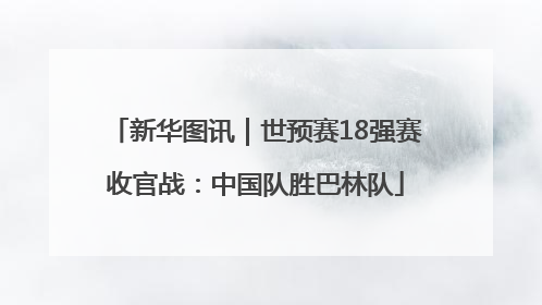 新华图讯｜世预赛18强赛收官战：中国队胜巴林队