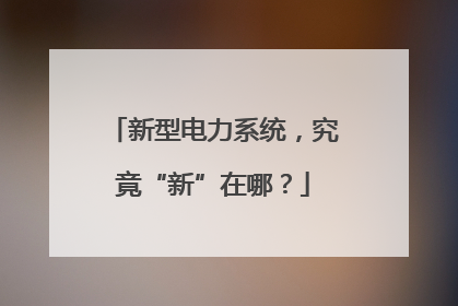 新型电力系统，究竟“新”在哪？