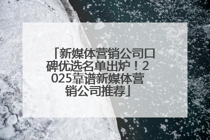 新媒体营销公司口碑优选名单出炉！2025靠谱新媒体营销公司推荐
