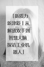 新质力 新津彩丨从解放双手到智慧大脑 探访工业机器人