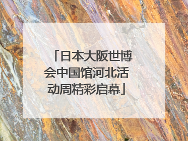 日本大阪世博会中国馆河北活动周精彩启幕