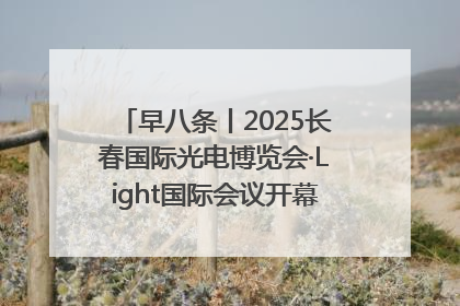 早八条丨2025长春国际光电博览会·Light国际会议开幕 / 10条政策举措专解急难愁盼 让群众看到变化得到实惠！